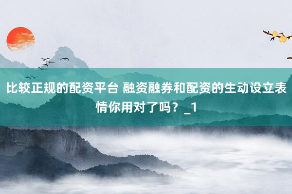 比较正规的配资平台 融资融券和配资的生动设立表情你用对了吗？_1