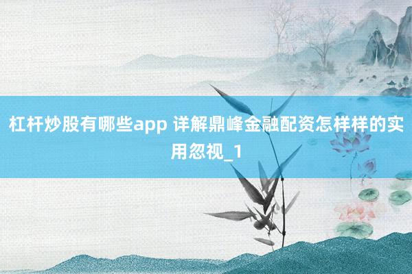 杠杆炒股有哪些app 详解鼎峰金融配资怎样样的实用忽视_1