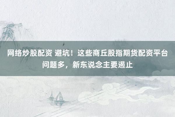 网络炒股配资 避坑！这些商丘股指期货配资平台问题多，新东说念主要遏止