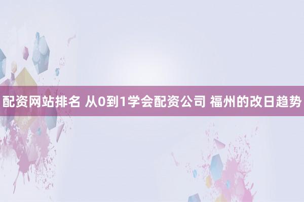 配资网站排名 从0到1学会配资公司 福州的改日趋势