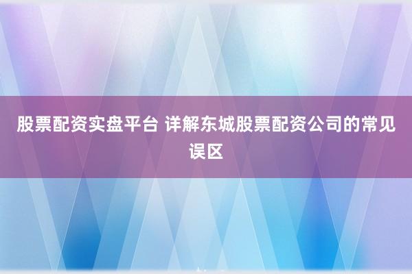 股票配资实盘平台 详解东城股票配资公司的常见误区