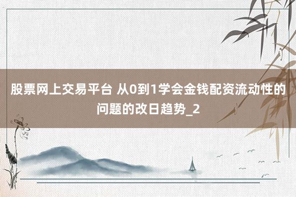 股票网上交易平台 从0到1学会金钱配资流动性的问题的改日趋势_2