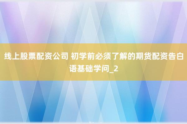 线上股票配资公司 初学前必须了解的期货配资告白语基础学问_2