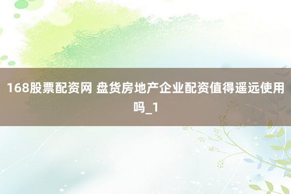 168股票配资网 盘货房地产企业配资值得遥远使用吗_1