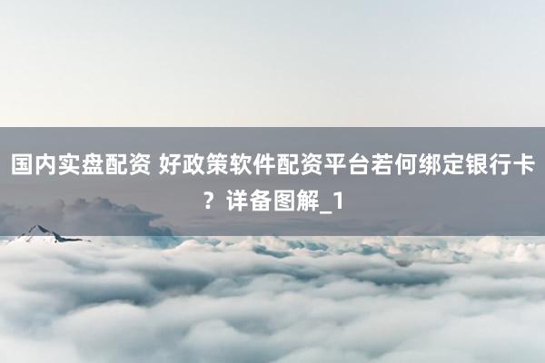 国内实盘配资 好政策软件配资平台若何绑定银行卡?详备图解_1