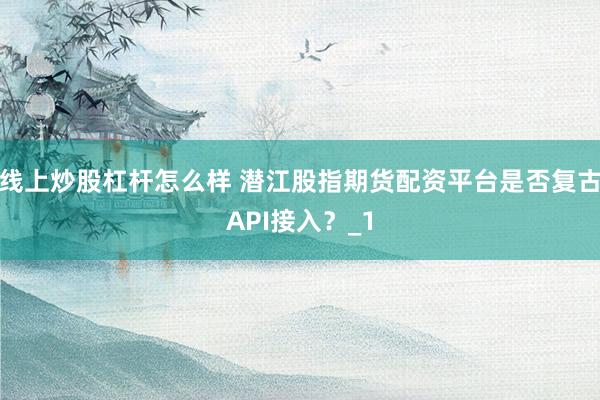 线上炒股杠杆怎么样 潜江股指期货配资平台是否复古API接入？_1
