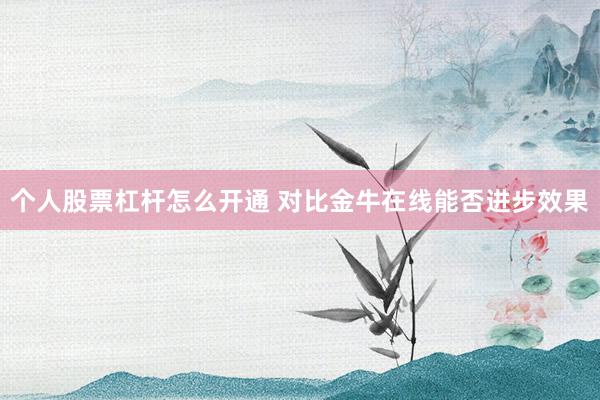 个人股票杠杆怎么开通 对比金牛在线能否进步效果